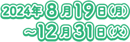 2024年8月19日(月)〜12月31日(火)